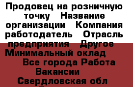 Продовец на розничную точку › Название организации ­ Компания-работодатель › Отрасль предприятия ­ Другое › Минимальный оклад ­ 8 000 - Все города Работа » Вакансии   . Свердловская обл.,Бисерть п.